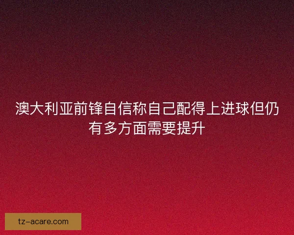 澳大利亚前锋自信称自己配得上进球但仍有多方面需要提升