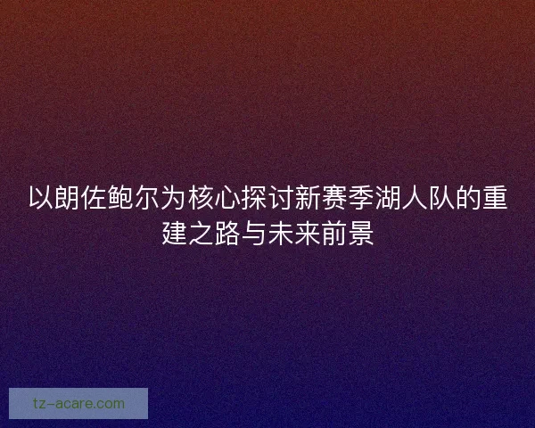 以朗佐鲍尔为核心探讨新赛季湖人队的重建之路与未来前景