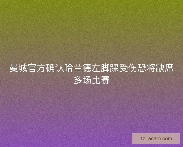 曼城官方确认哈兰德左脚踝受伤恐将缺席多场比赛