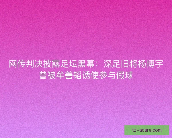 网传判决披露足坛黑幕：深足旧将杨博宇曾被牟善韬诱使参与假球
