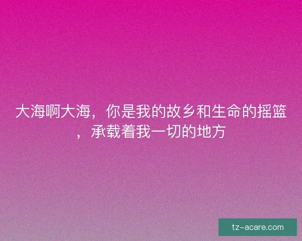 大海啊大海，你是我的故乡和生命的摇篮，承载着我一切的地方