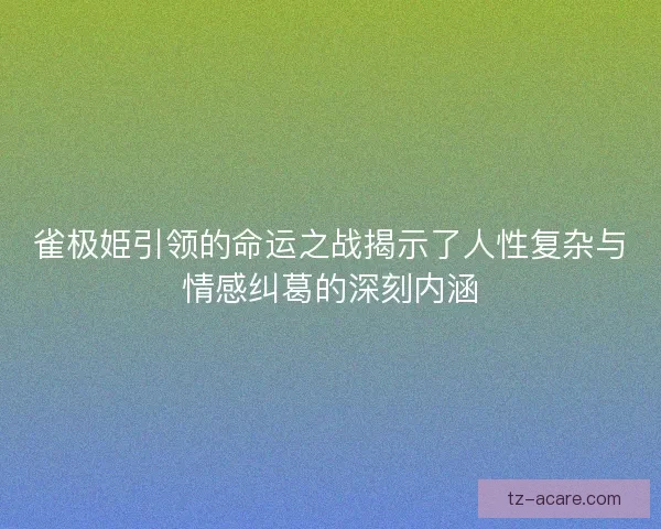 雀极姫引领的命运之战揭示了人性复杂与情感纠葛的深刻内涵