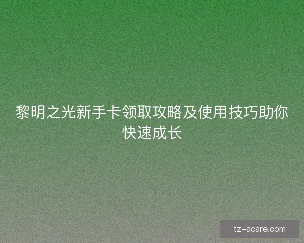 黎明之光新手卡领取攻略及使用技巧助你快速成长