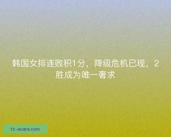 韩国女排连败积1分，降级危机已现，2胜成为唯一奢求