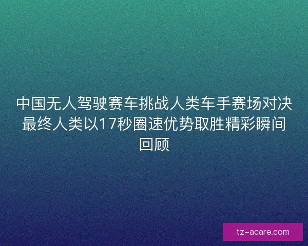 中国无人驾驶赛车挑战人类车手赛场对决最终人类以17秒圈速优势取胜精彩瞬间回顾