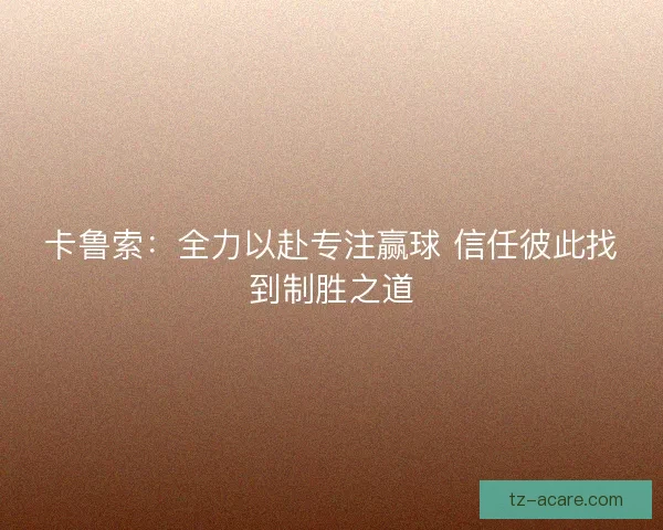卡鲁索：全力以赴专注赢球 信任彼此找到制胜之道
