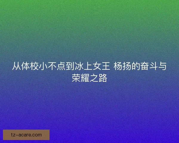 从体校小不点到冰上女王 杨扬的奋斗与荣耀之路