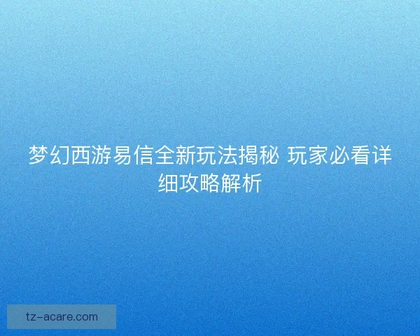 梦幻西游易信全新玩法揭秘 玩家必看详细攻略解析