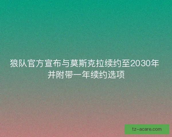 狼队官方宣布与莫斯克拉续约至2030年 并附带一年续约选项
