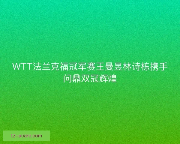 WTT法兰克福冠军赛王曼昱林诗栋携手问鼎双冠辉煌