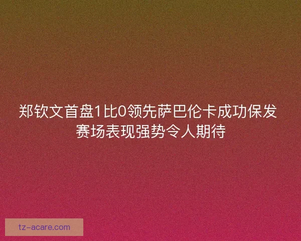 郑钦文首盘1比0领先萨巴伦卡成功保发 赛场表现强势令人期待