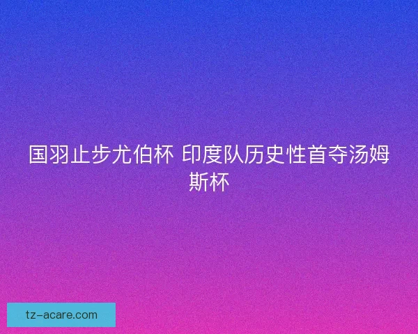 国羽止步尤伯杯 印度队历史性首夺汤姆斯杯