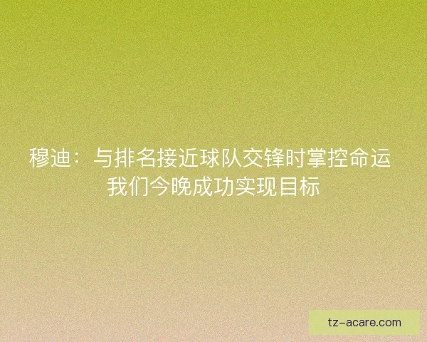 穆迪：与排名接近球队交锋时掌控命运 我们今晚成功实现目标
